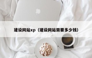 开平建设网站xp（建设网站需要多少钱）