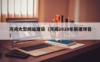 开平河间大型网站建设（河间2020年新建项目）