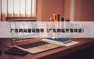 开平广东网站建设推荐（广东网站开发项目）