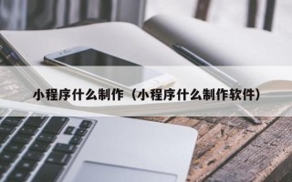 开平小程序什么制作（小程序什么制作软件）