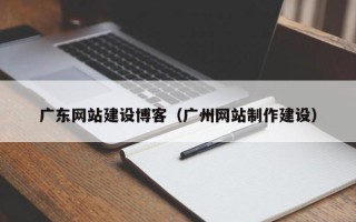 开平广东网站建设博客（广州网站制作建设）