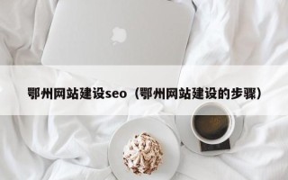 开平鄂州网站建设seo（鄂州网站建设的步骤）