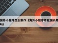 开平国外小程序怎么制作（海外小程序能在国内用吗）