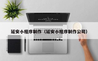 开平延安小程序制作（延安小程序制作公司）