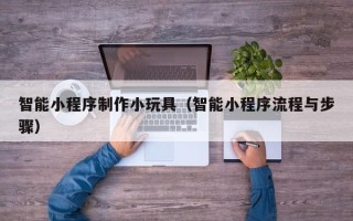 开平智能小程序制作小玩具（智能小程序流程与步骤）