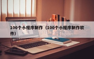 开平100个小程序制作（100个小程序制作软件）
